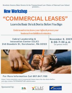 Bowdoin Geneva Main Streets & Transactional Law Clinics of Harvard Law School presents: Commercial Leases: Learn the Do’s & Don’ts Before You Sign 
November 8th, 2023, 6 PM – 7:30 PM EST